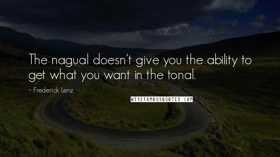 Frederick Lenz Quotes: The nagual doesn't give you the ability to get what you want in the tonal.