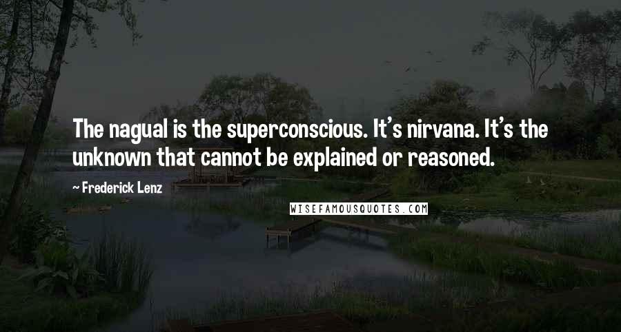 Frederick Lenz Quotes: The nagual is the superconscious. It's nirvana. It's the unknown that cannot be explained or reasoned.