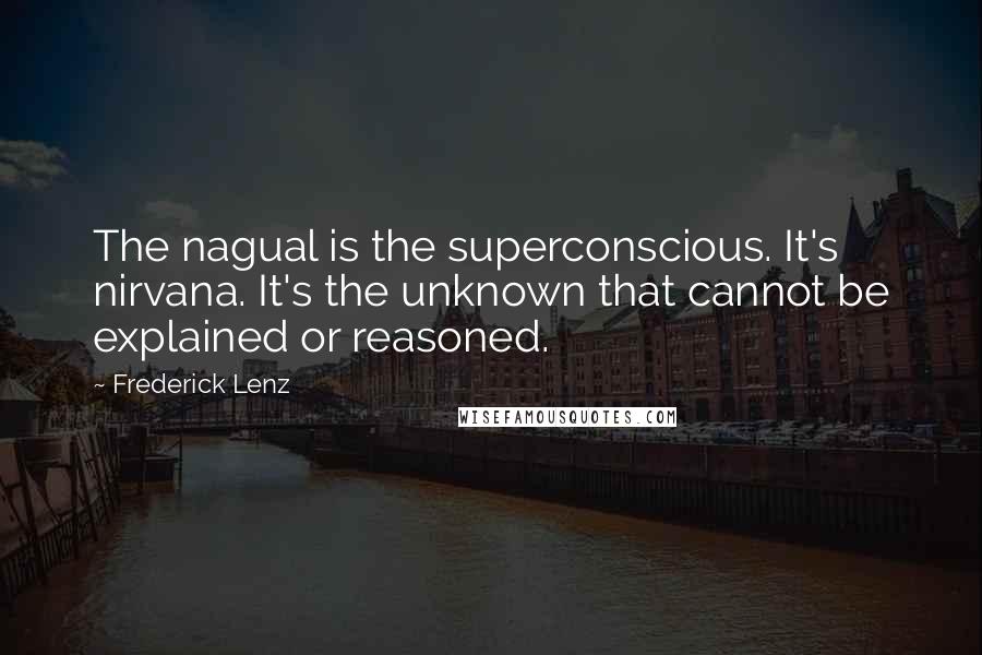 Frederick Lenz Quotes: The nagual is the superconscious. It's nirvana. It's the unknown that cannot be explained or reasoned.