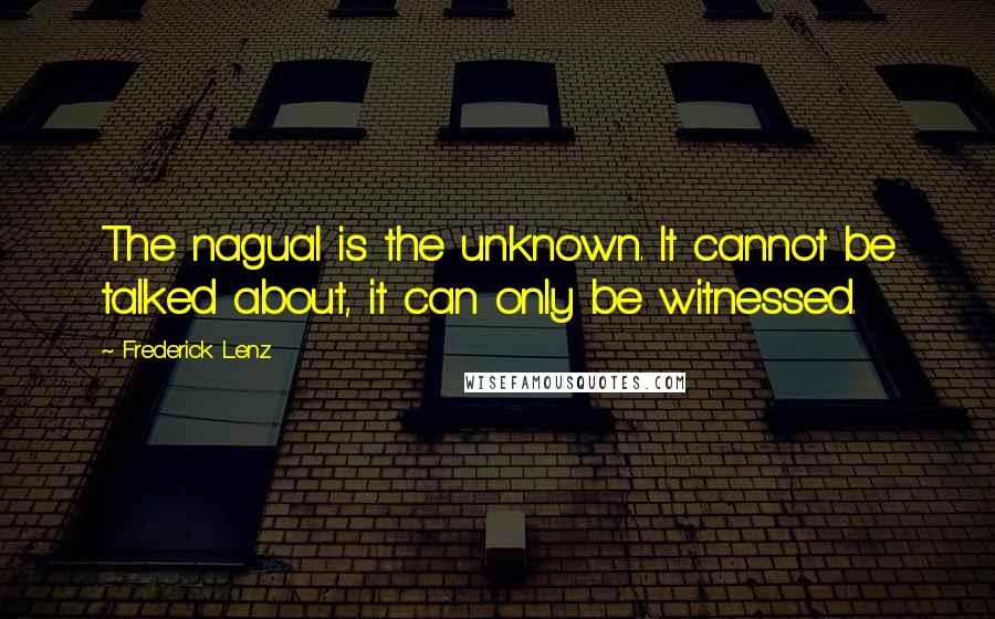 Frederick Lenz Quotes: The nagual is the unknown. It cannot be talked about, it can only be witnessed.