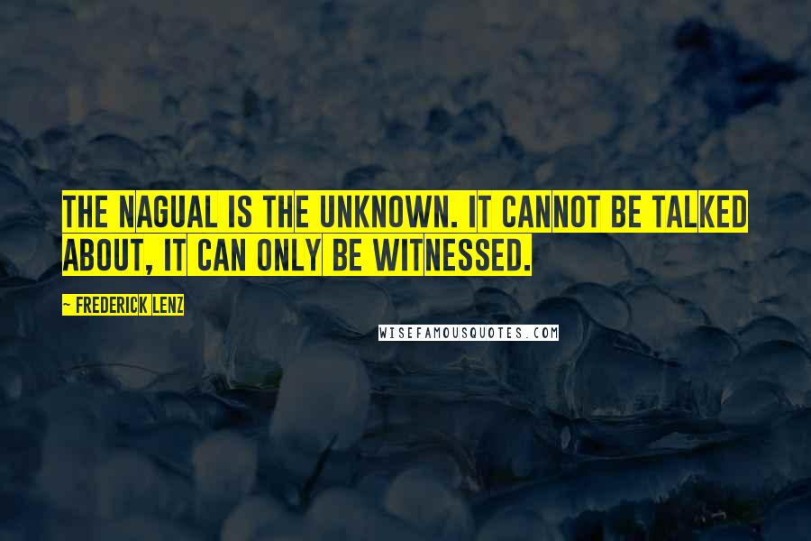 Frederick Lenz Quotes: The nagual is the unknown. It cannot be talked about, it can only be witnessed.