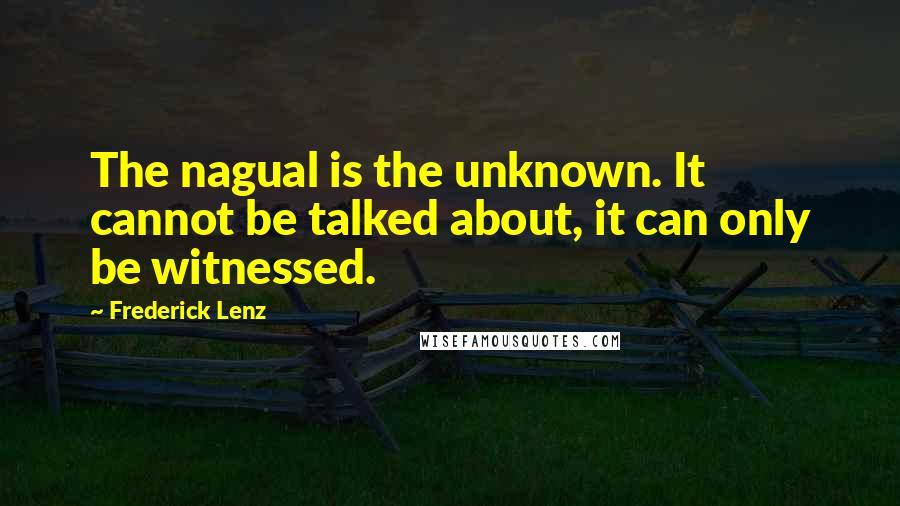 Frederick Lenz Quotes: The nagual is the unknown. It cannot be talked about, it can only be witnessed.