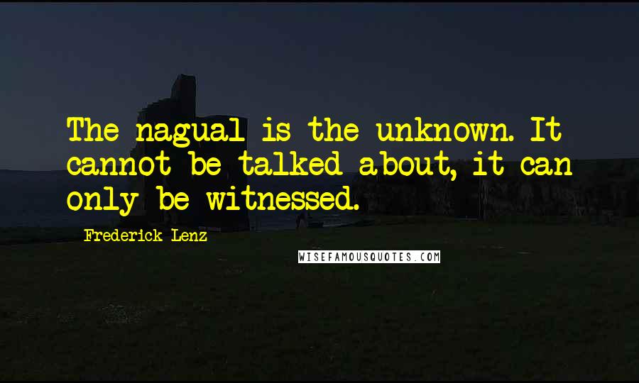 Frederick Lenz Quotes: The nagual is the unknown. It cannot be talked about, it can only be witnessed.