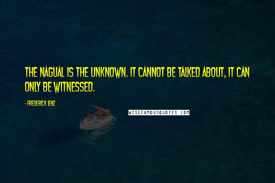 Frederick Lenz Quotes: The nagual is the unknown. It cannot be talked about, it can only be witnessed.