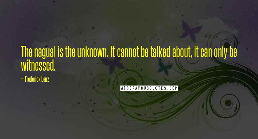 Frederick Lenz Quotes: The nagual is the unknown. It cannot be talked about, it can only be witnessed.
