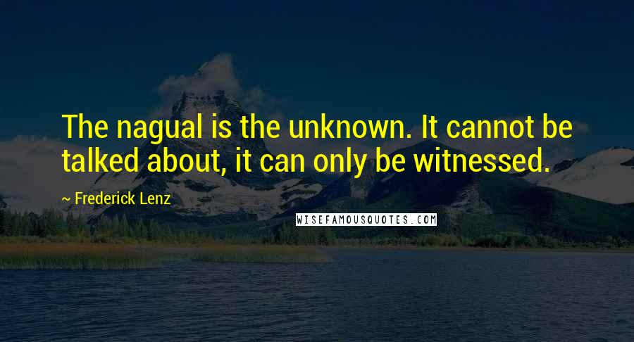 Frederick Lenz Quotes: The nagual is the unknown. It cannot be talked about, it can only be witnessed.