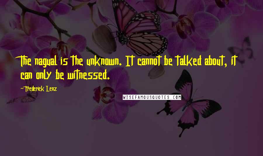 Frederick Lenz Quotes: The nagual is the unknown. It cannot be talked about, it can only be witnessed.
