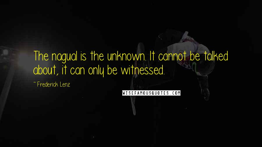 Frederick Lenz Quotes: The nagual is the unknown. It cannot be talked about, it can only be witnessed.