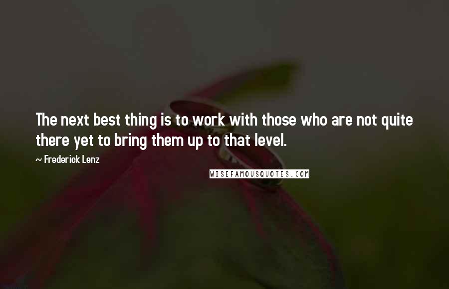 Frederick Lenz Quotes: The next best thing is to work with those who are not quite there yet to bring them up to that level.