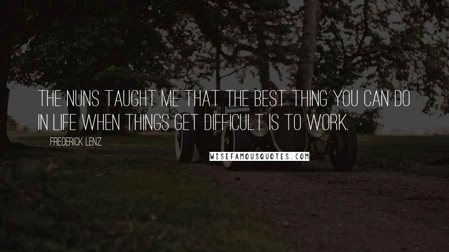 Frederick Lenz Quotes: The nuns taught me that the best thing you can do in life when things get difficult is to work.