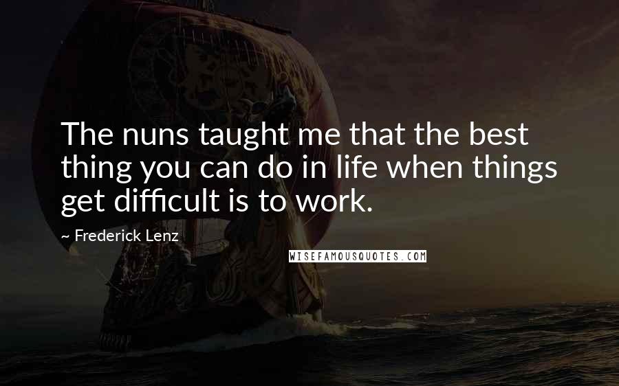 Frederick Lenz Quotes: The nuns taught me that the best thing you can do in life when things get difficult is to work.