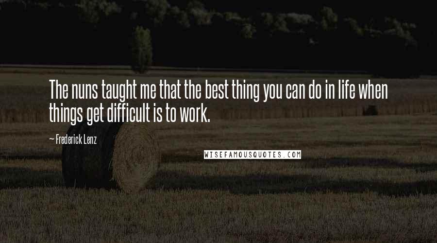 Frederick Lenz Quotes: The nuns taught me that the best thing you can do in life when things get difficult is to work.