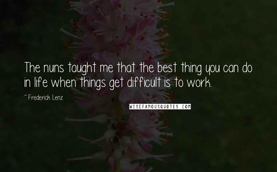 Frederick Lenz Quotes: The nuns taught me that the best thing you can do in life when things get difficult is to work.