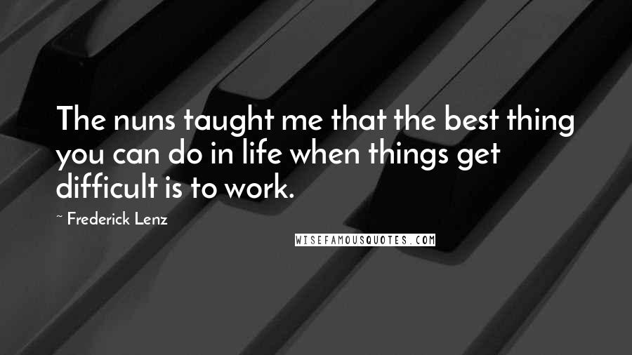 Frederick Lenz Quotes: The nuns taught me that the best thing you can do in life when things get difficult is to work.