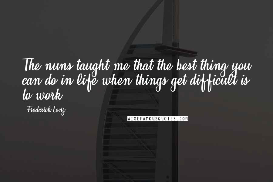 Frederick Lenz Quotes: The nuns taught me that the best thing you can do in life when things get difficult is to work.