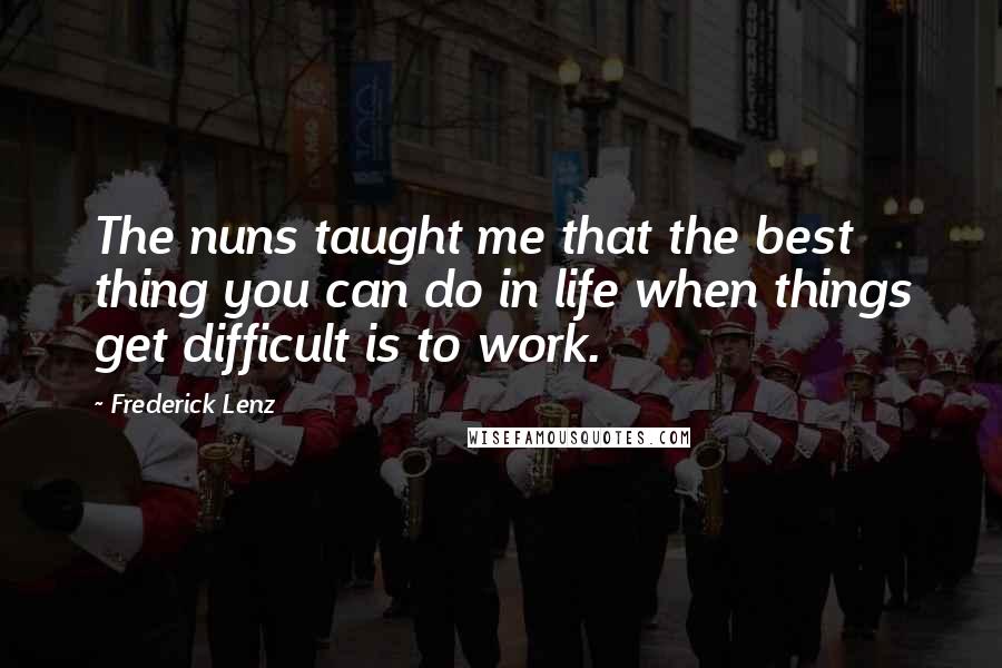 Frederick Lenz Quotes: The nuns taught me that the best thing you can do in life when things get difficult is to work.