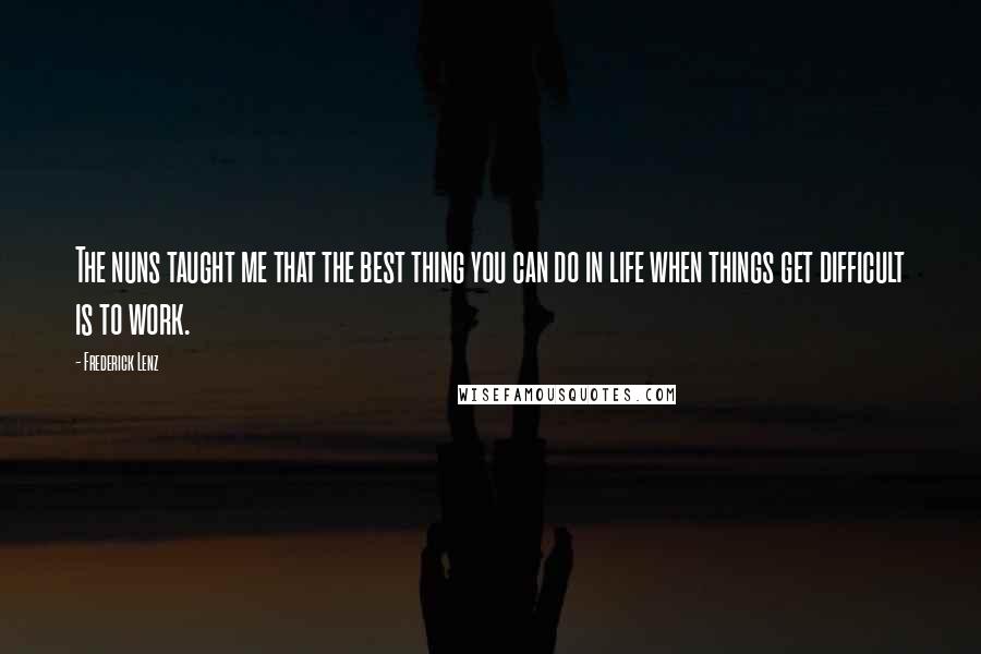 Frederick Lenz Quotes: The nuns taught me that the best thing you can do in life when things get difficult is to work.