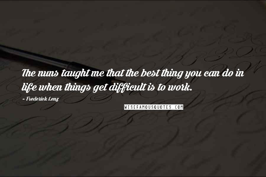 Frederick Lenz Quotes: The nuns taught me that the best thing you can do in life when things get difficult is to work.