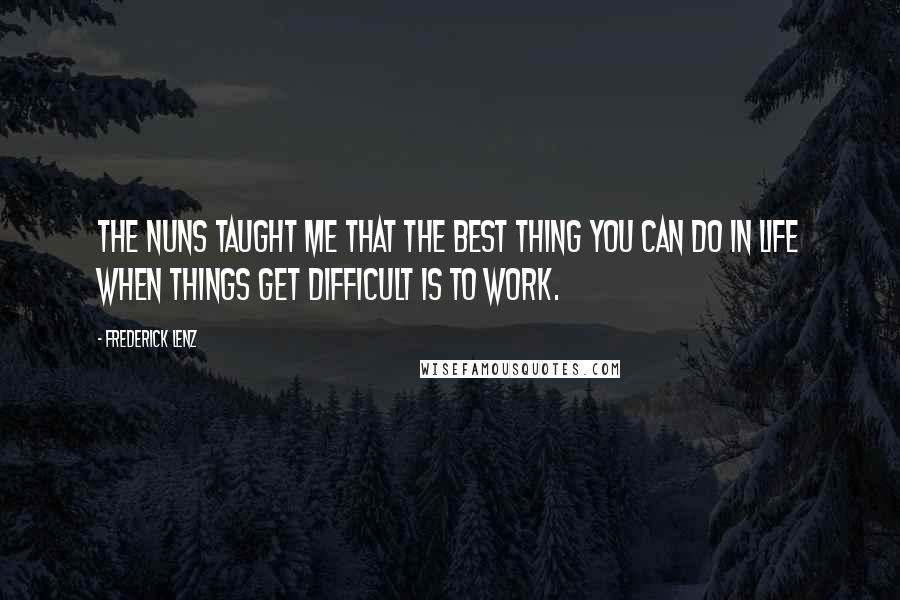 Frederick Lenz Quotes: The nuns taught me that the best thing you can do in life when things get difficult is to work.