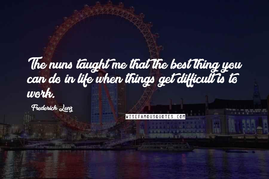 Frederick Lenz Quotes: The nuns taught me that the best thing you can do in life when things get difficult is to work.