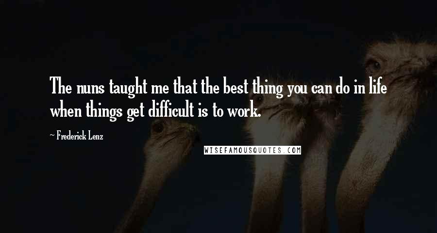 Frederick Lenz Quotes: The nuns taught me that the best thing you can do in life when things get difficult is to work.