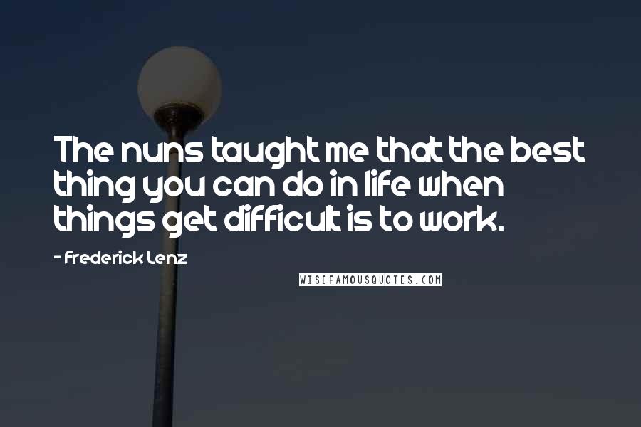 Frederick Lenz Quotes: The nuns taught me that the best thing you can do in life when things get difficult is to work.