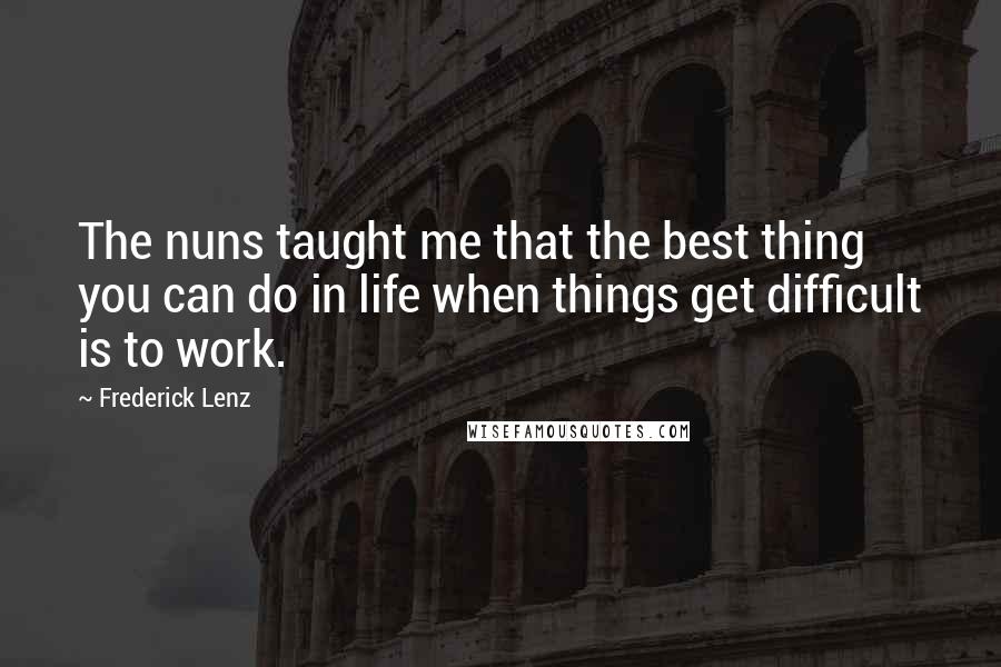 Frederick Lenz Quotes: The nuns taught me that the best thing you can do in life when things get difficult is to work.