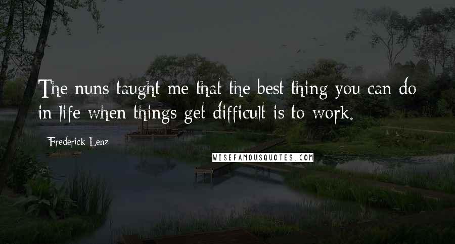 Frederick Lenz Quotes: The nuns taught me that the best thing you can do in life when things get difficult is to work.