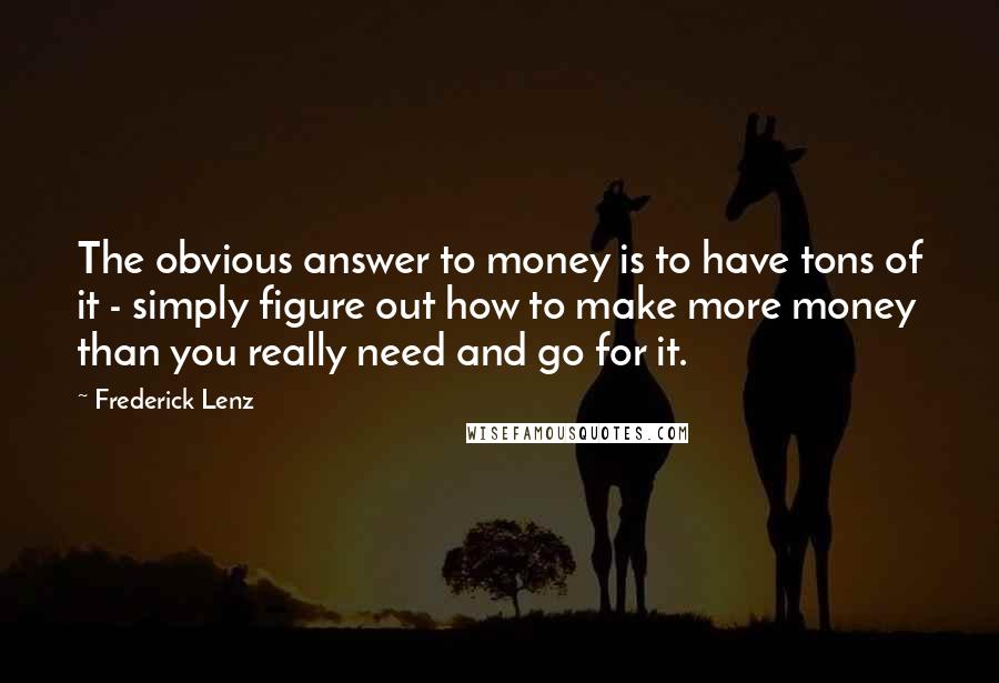 Frederick Lenz Quotes: The obvious answer to money is to have tons of it - simply figure out how to make more money than you really need and go for it.