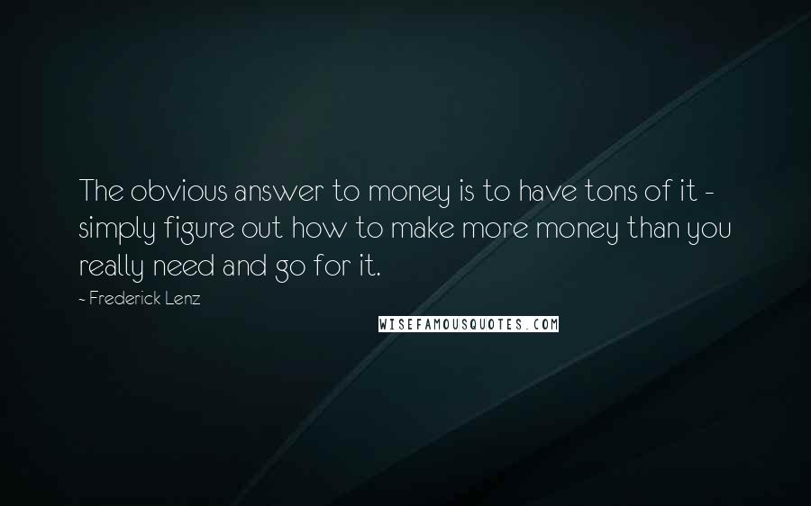 Frederick Lenz Quotes: The obvious answer to money is to have tons of it - simply figure out how to make more money than you really need and go for it.