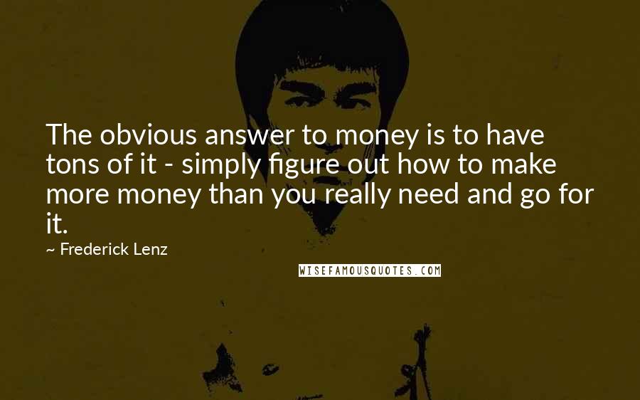 Frederick Lenz Quotes: The obvious answer to money is to have tons of it - simply figure out how to make more money than you really need and go for it.