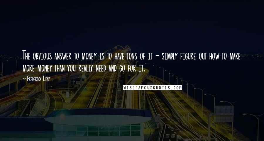 Frederick Lenz Quotes: The obvious answer to money is to have tons of it - simply figure out how to make more money than you really need and go for it.