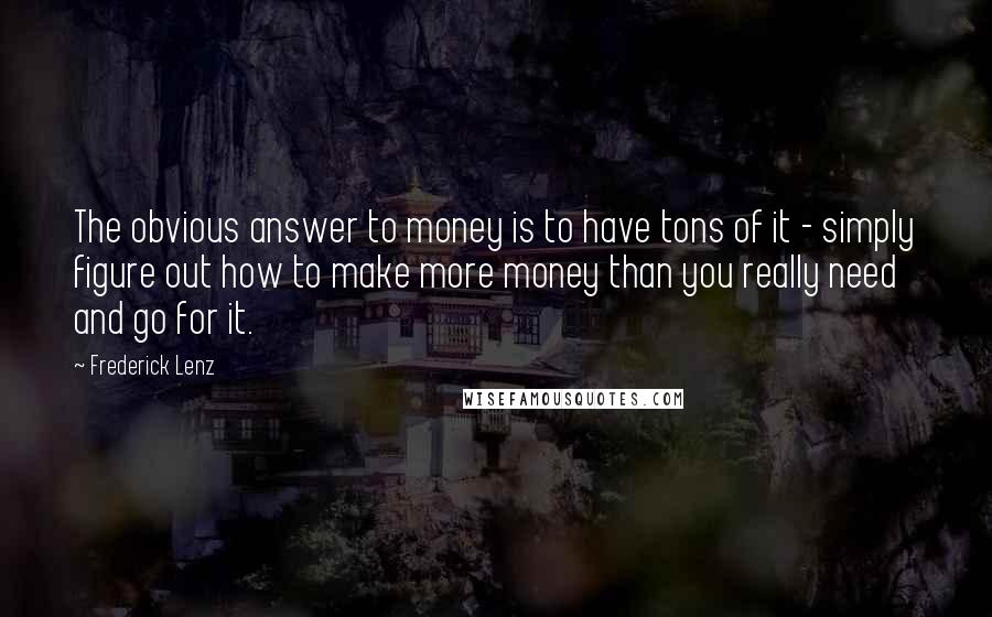 Frederick Lenz Quotes: The obvious answer to money is to have tons of it - simply figure out how to make more money than you really need and go for it.