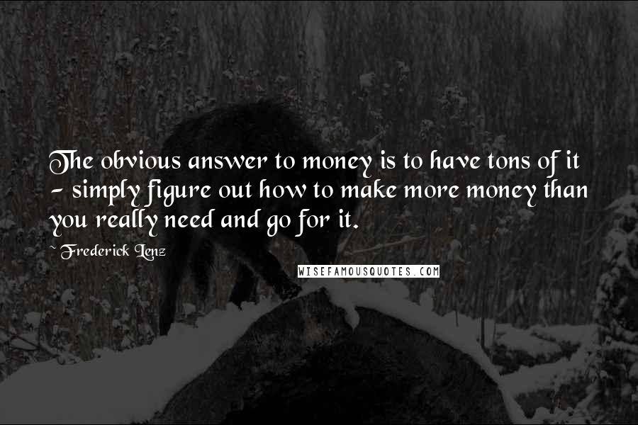 Frederick Lenz Quotes: The obvious answer to money is to have tons of it - simply figure out how to make more money than you really need and go for it.