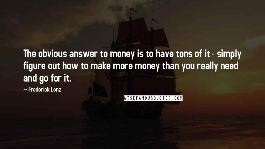 Frederick Lenz Quotes: The obvious answer to money is to have tons of it - simply figure out how to make more money than you really need and go for it.