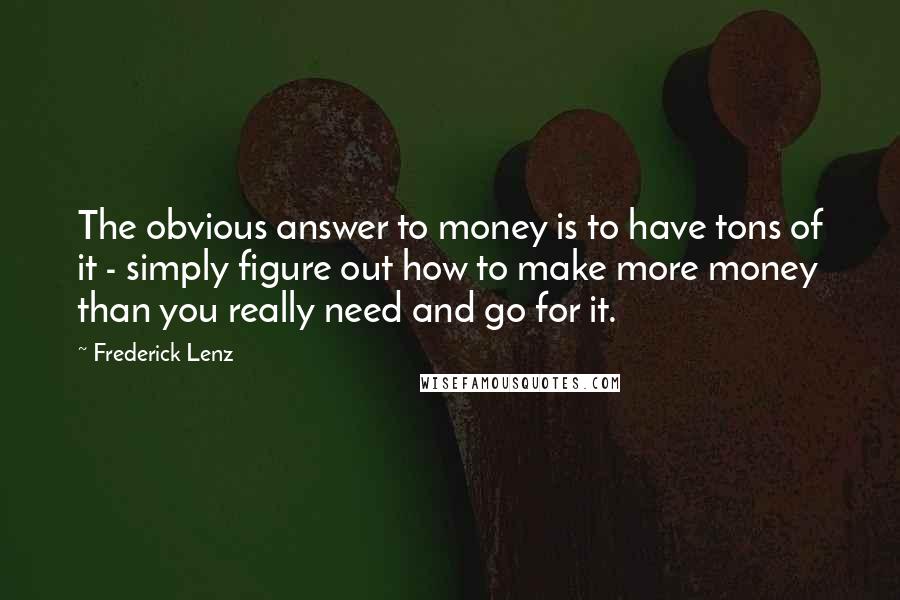 Frederick Lenz Quotes: The obvious answer to money is to have tons of it - simply figure out how to make more money than you really need and go for it.