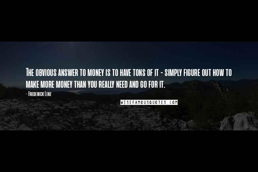 Frederick Lenz Quotes: The obvious answer to money is to have tons of it - simply figure out how to make more money than you really need and go for it.