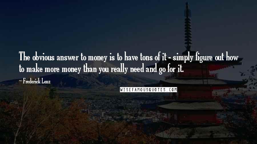 Frederick Lenz Quotes: The obvious answer to money is to have tons of it - simply figure out how to make more money than you really need and go for it.