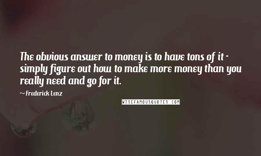 Frederick Lenz Quotes: The obvious answer to money is to have tons of it - simply figure out how to make more money than you really need and go for it.