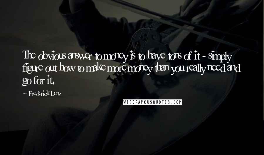 Frederick Lenz Quotes: The obvious answer to money is to have tons of it - simply figure out how to make more money than you really need and go for it.