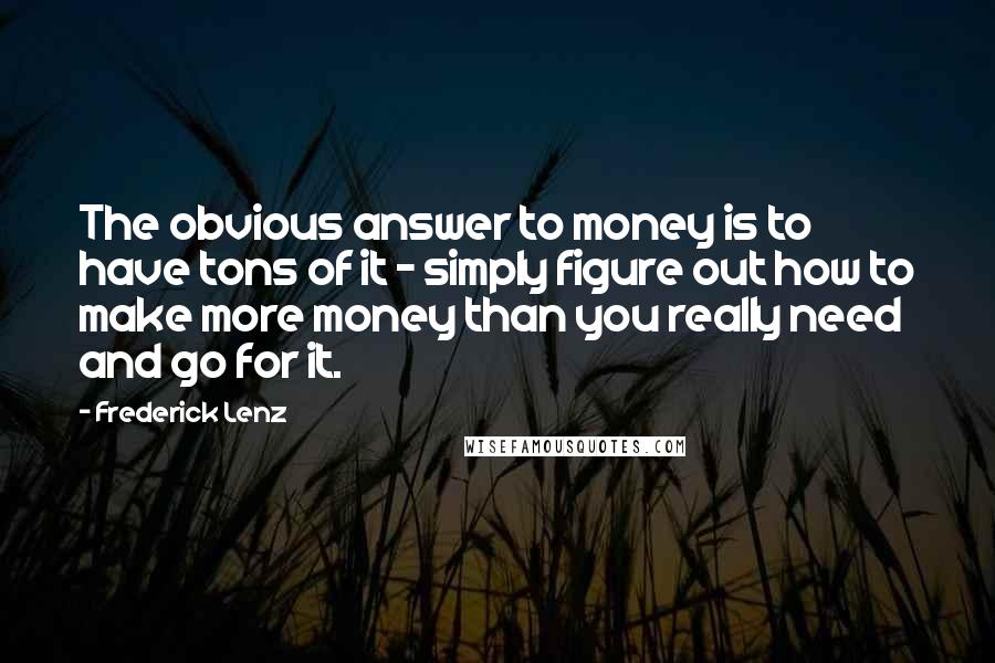 Frederick Lenz Quotes: The obvious answer to money is to have tons of it - simply figure out how to make more money than you really need and go for it.