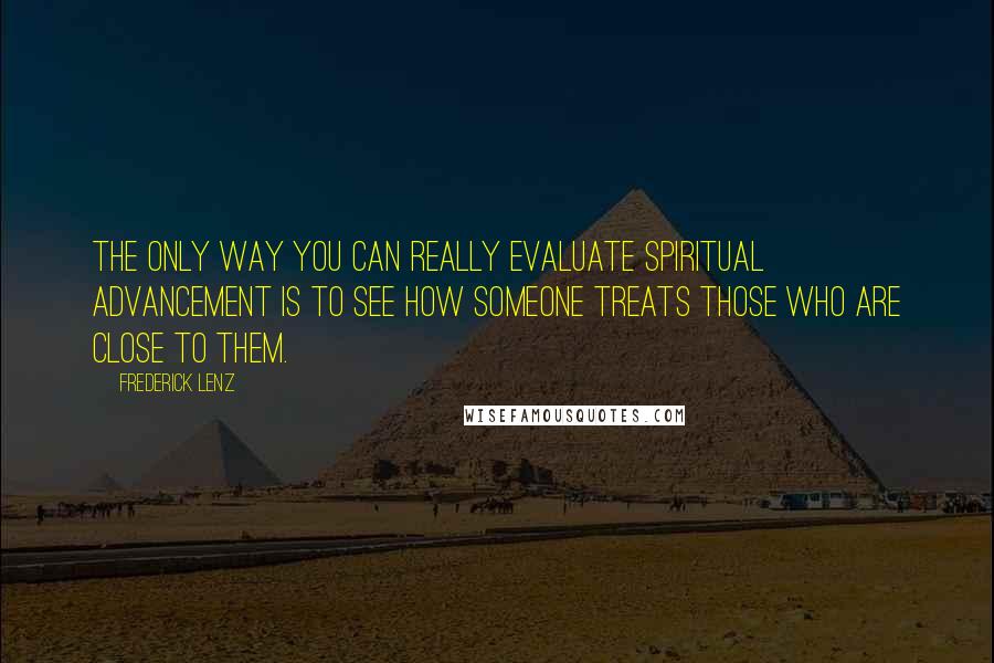 Frederick Lenz Quotes: The only way you can really evaluate spiritual advancement is to see how someone treats those who are close to them.