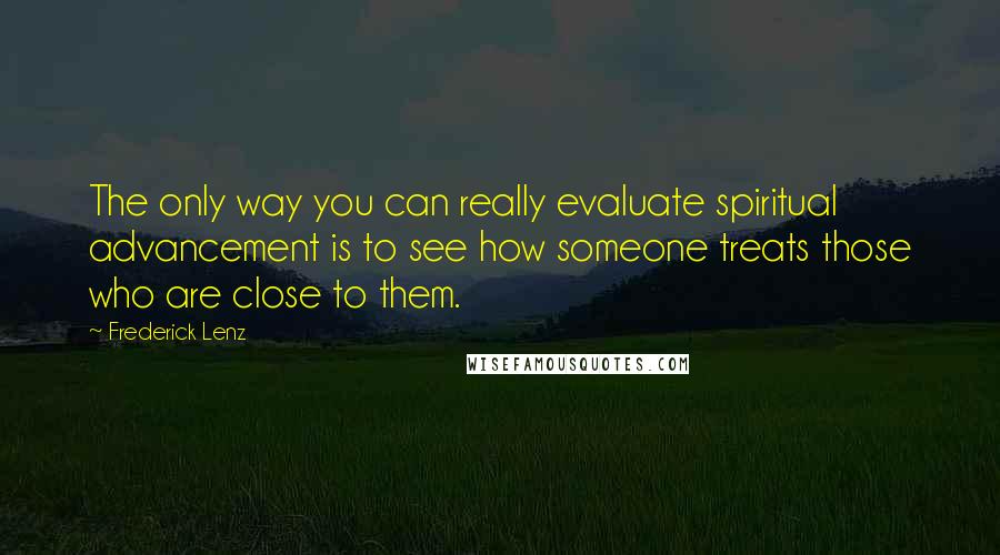 Frederick Lenz Quotes: The only way you can really evaluate spiritual advancement is to see how someone treats those who are close to them.