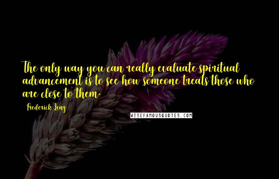 Frederick Lenz Quotes: The only way you can really evaluate spiritual advancement is to see how someone treats those who are close to them.