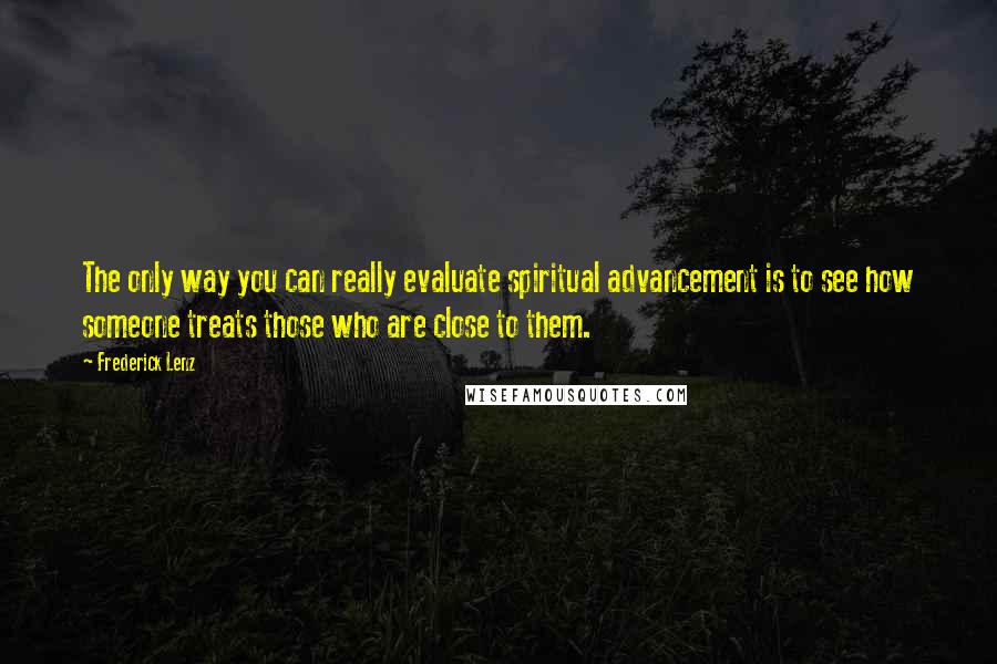 Frederick Lenz Quotes: The only way you can really evaluate spiritual advancement is to see how someone treats those who are close to them.