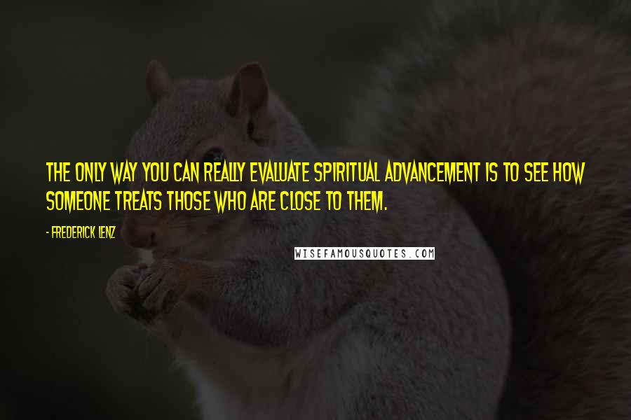 Frederick Lenz Quotes: The only way you can really evaluate spiritual advancement is to see how someone treats those who are close to them.