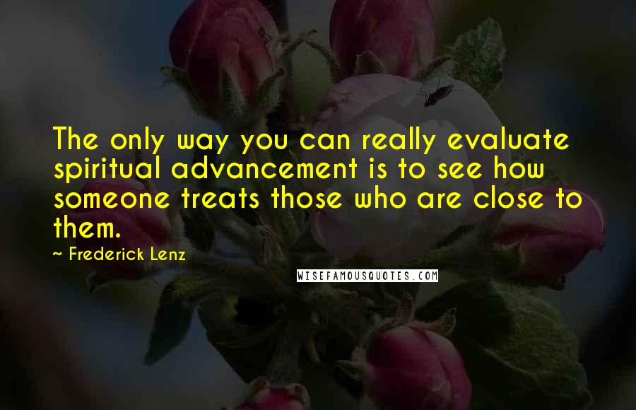 Frederick Lenz Quotes: The only way you can really evaluate spiritual advancement is to see how someone treats those who are close to them.