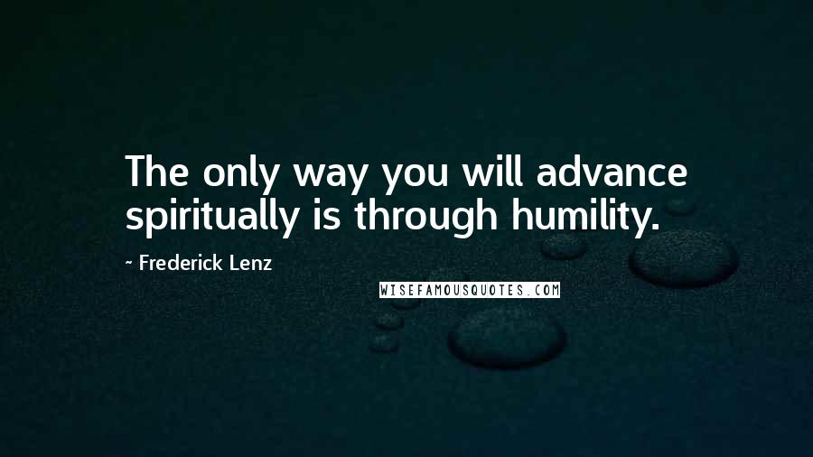 Frederick Lenz Quotes: The only way you will advance spiritually is through humility.