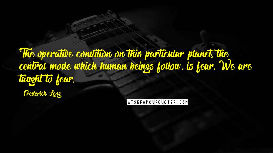 Frederick Lenz Quotes: The operative condition on this particular planet, the central mode which human beings follow, is fear. We are taught to fear.