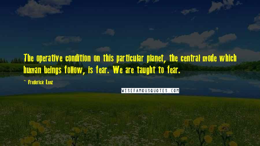 Frederick Lenz Quotes: The operative condition on this particular planet, the central mode which human beings follow, is fear. We are taught to fear.
